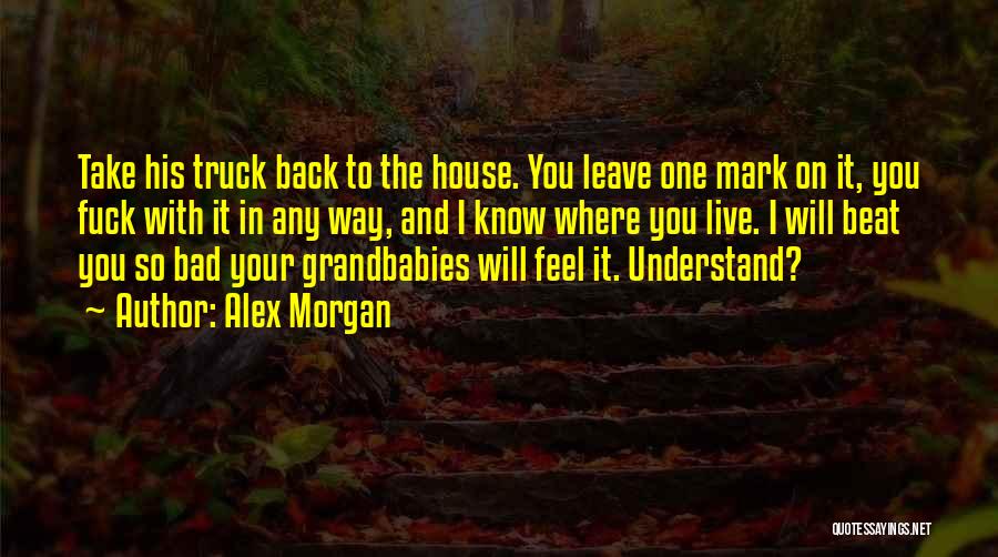 Alex Morgan Quotes: Take His Truck Back To The House. You Leave One Mark On It, You Fuck With It In Any Way,