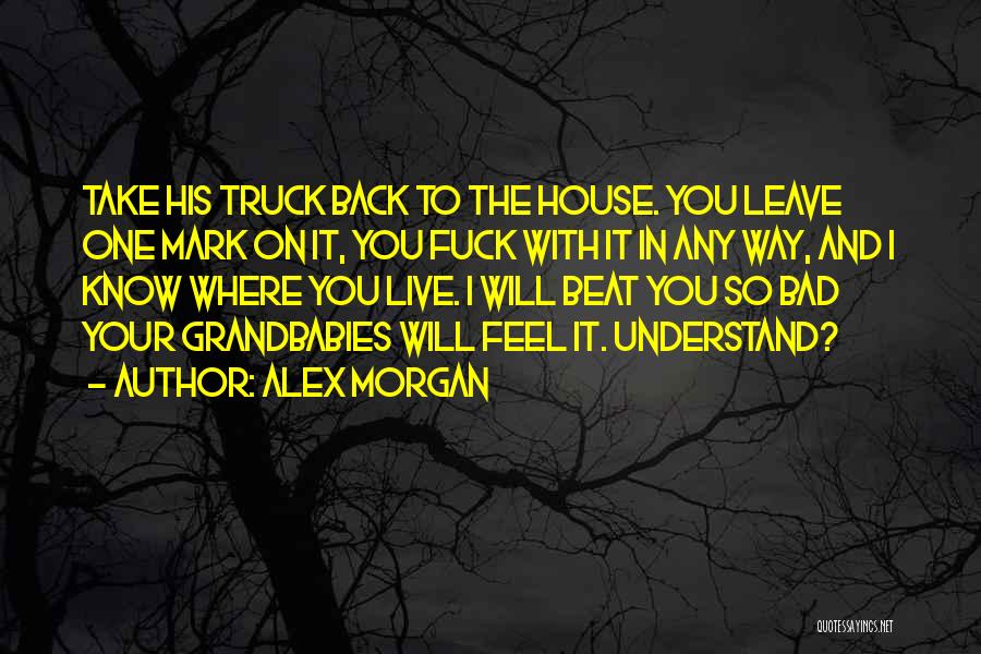 Alex Morgan Quotes: Take His Truck Back To The House. You Leave One Mark On It, You Fuck With It In Any Way,