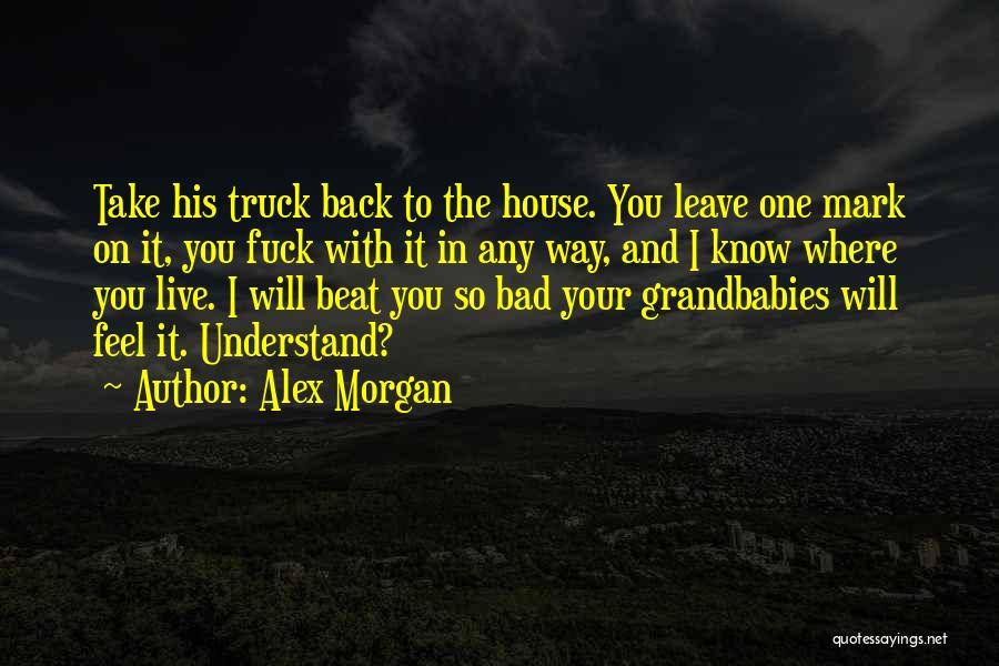 Alex Morgan Quotes: Take His Truck Back To The House. You Leave One Mark On It, You Fuck With It In Any Way,