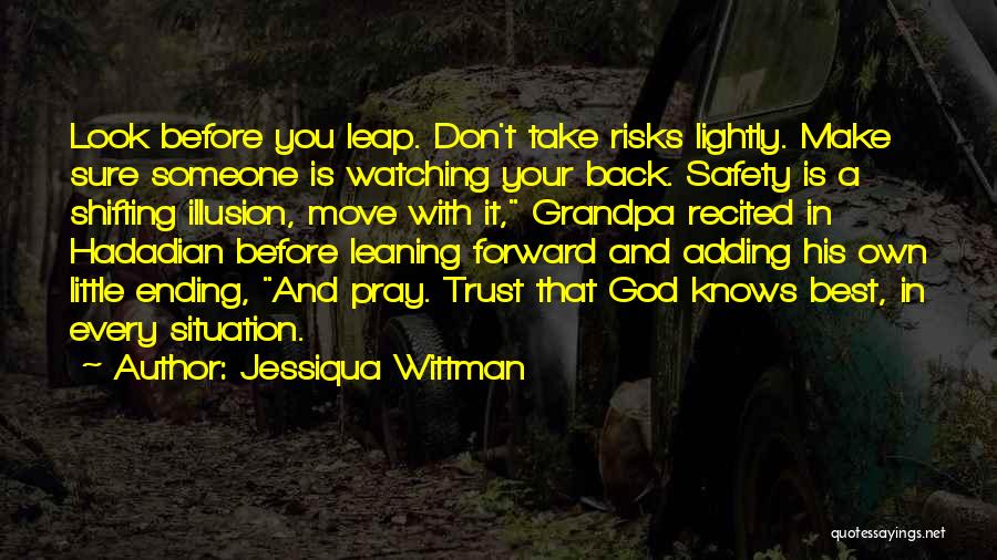 Jessiqua Wittman Quotes: Look Before You Leap. Don't Take Risks Lightly. Make Sure Someone Is Watching Your Back. Safety Is A Shifting Illusion,