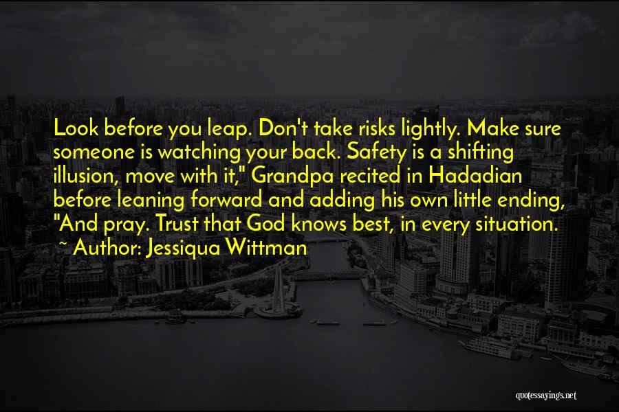 Jessiqua Wittman Quotes: Look Before You Leap. Don't Take Risks Lightly. Make Sure Someone Is Watching Your Back. Safety Is A Shifting Illusion,