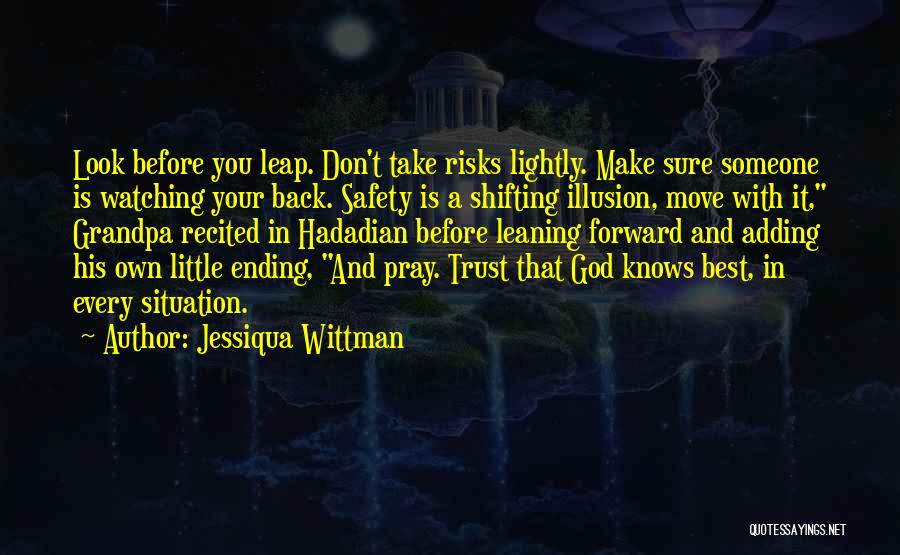 Jessiqua Wittman Quotes: Look Before You Leap. Don't Take Risks Lightly. Make Sure Someone Is Watching Your Back. Safety Is A Shifting Illusion,