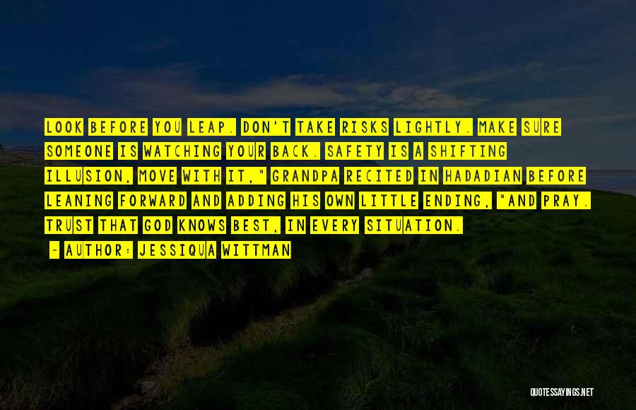 Jessiqua Wittman Quotes: Look Before You Leap. Don't Take Risks Lightly. Make Sure Someone Is Watching Your Back. Safety Is A Shifting Illusion,