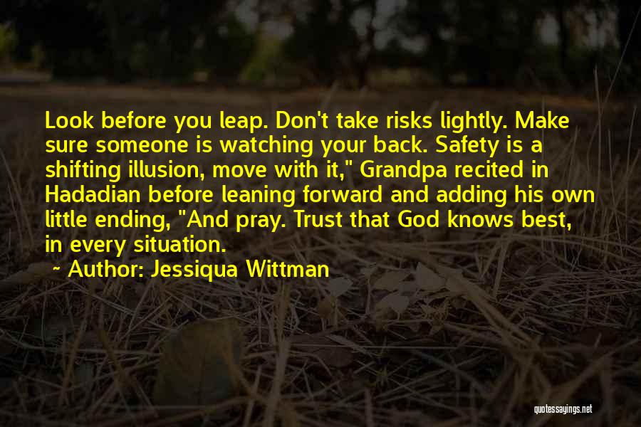 Jessiqua Wittman Quotes: Look Before You Leap. Don't Take Risks Lightly. Make Sure Someone Is Watching Your Back. Safety Is A Shifting Illusion,