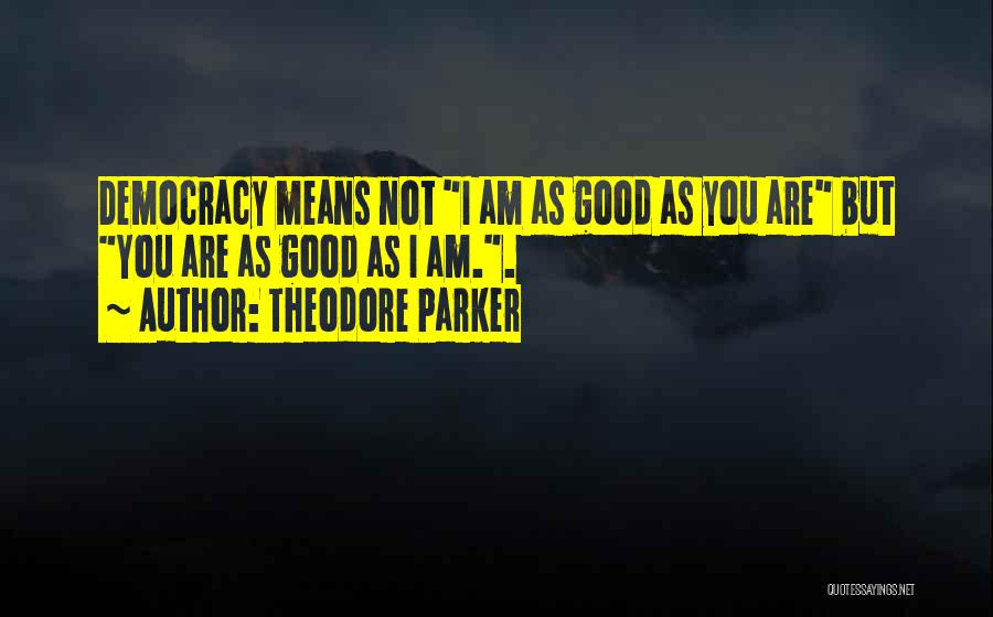 Theodore Parker Quotes: Democracy Means Not I Am As Good As You Are But You Are As Good As I Am..