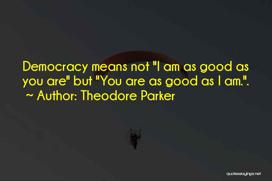 Theodore Parker Quotes: Democracy Means Not I Am As Good As You Are But You Are As Good As I Am..