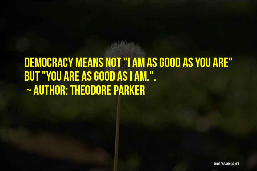 Theodore Parker Quotes: Democracy Means Not I Am As Good As You Are But You Are As Good As I Am..