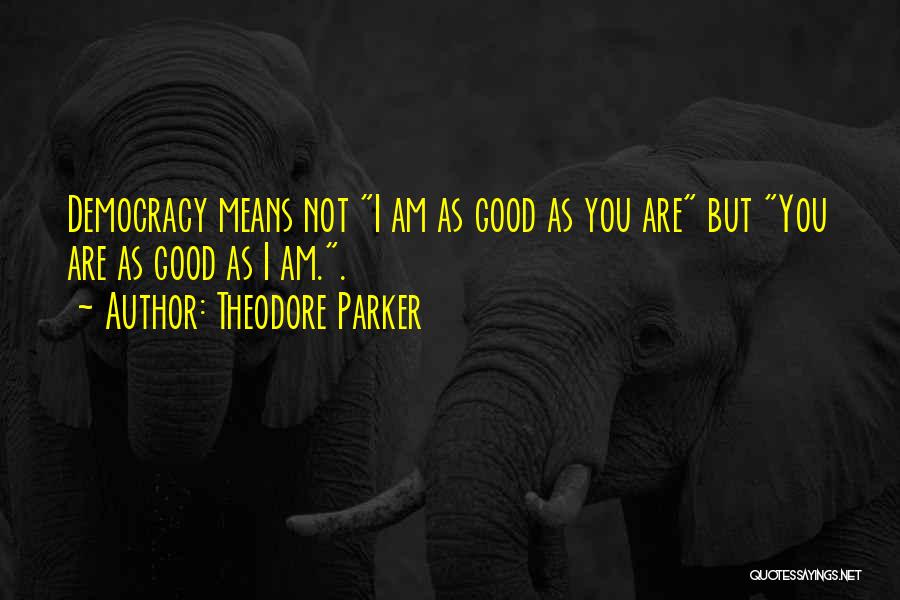Theodore Parker Quotes: Democracy Means Not I Am As Good As You Are But You Are As Good As I Am..