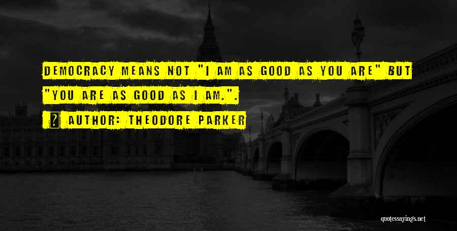 Theodore Parker Quotes: Democracy Means Not I Am As Good As You Are But You Are As Good As I Am..
