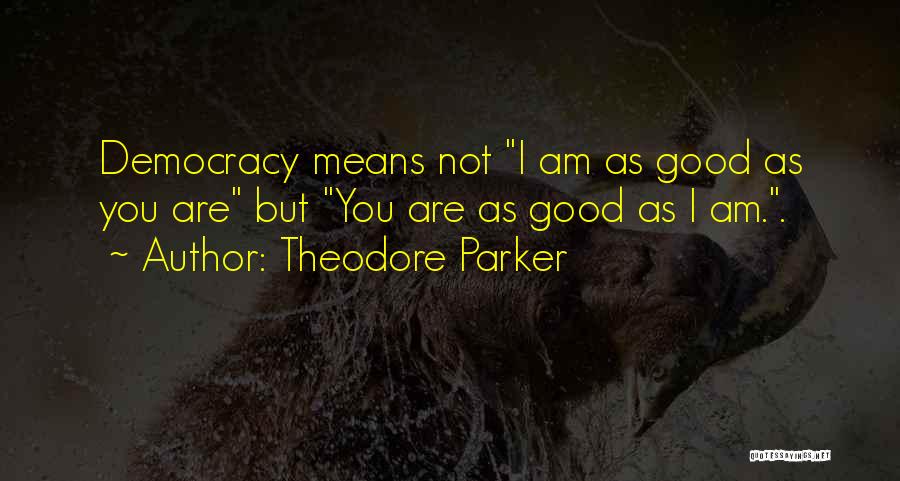 Theodore Parker Quotes: Democracy Means Not I Am As Good As You Are But You Are As Good As I Am..