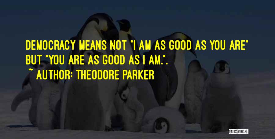 Theodore Parker Quotes: Democracy Means Not I Am As Good As You Are But You Are As Good As I Am..