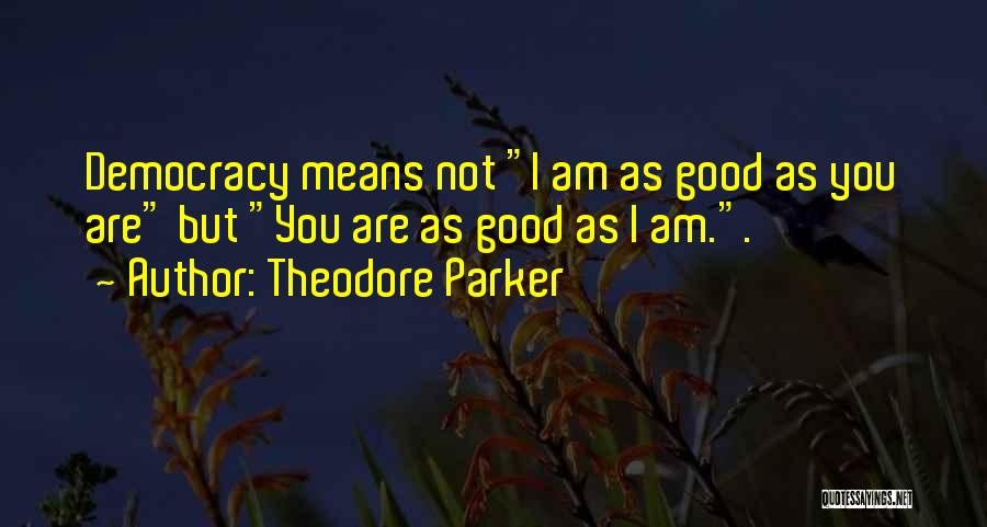 Theodore Parker Quotes: Democracy Means Not I Am As Good As You Are But You Are As Good As I Am..