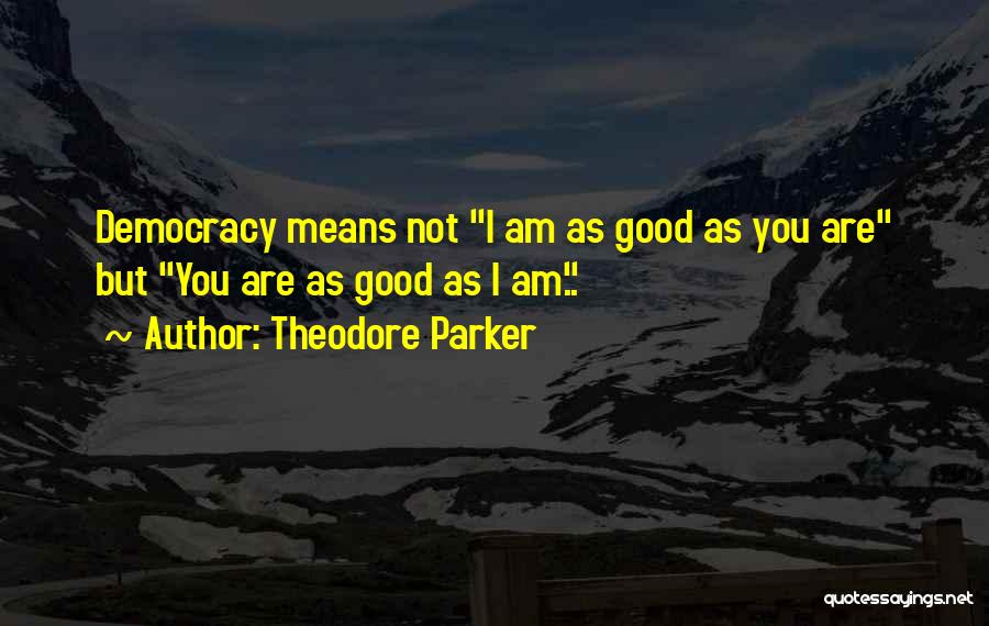 Theodore Parker Quotes: Democracy Means Not I Am As Good As You Are But You Are As Good As I Am..