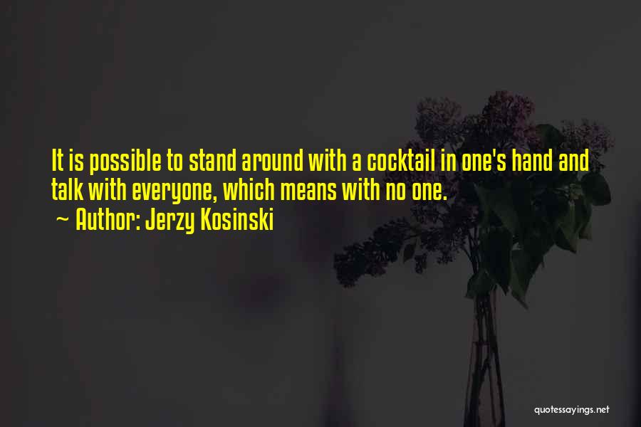 Jerzy Kosinski Quotes: It Is Possible To Stand Around With A Cocktail In One's Hand And Talk With Everyone, Which Means With No