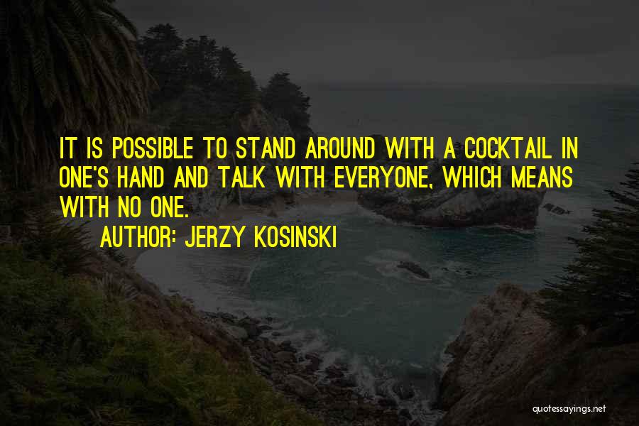 Jerzy Kosinski Quotes: It Is Possible To Stand Around With A Cocktail In One's Hand And Talk With Everyone, Which Means With No