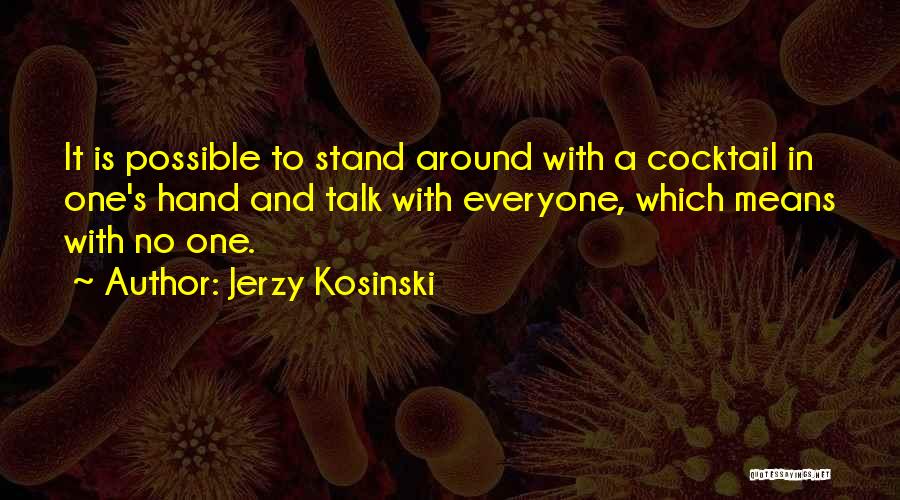 Jerzy Kosinski Quotes: It Is Possible To Stand Around With A Cocktail In One's Hand And Talk With Everyone, Which Means With No