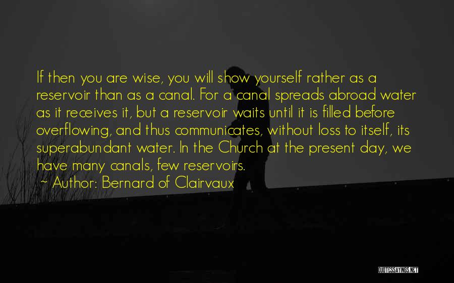 Bernard Of Clairvaux Quotes: If Then You Are Wise, You Will Show Yourself Rather As A Reservoir Than As A Canal. For A Canal