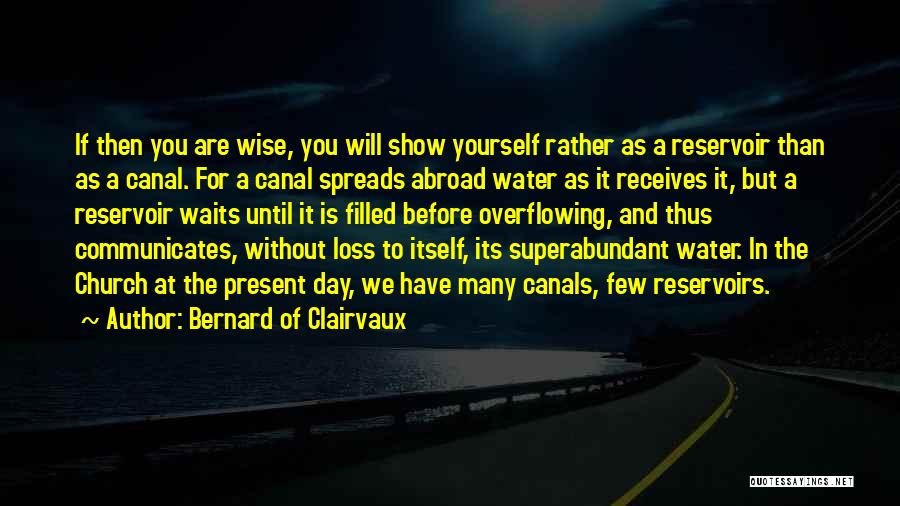 Bernard Of Clairvaux Quotes: If Then You Are Wise, You Will Show Yourself Rather As A Reservoir Than As A Canal. For A Canal