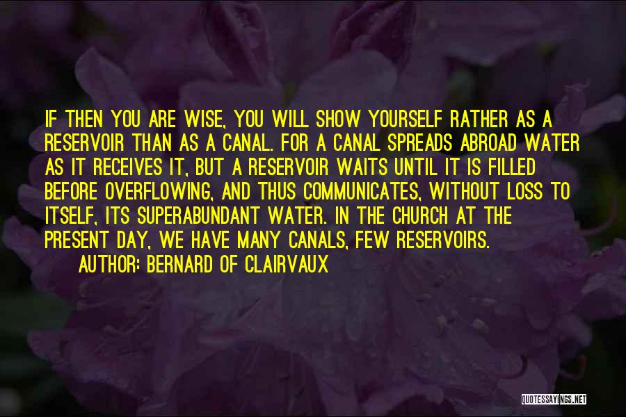 Bernard Of Clairvaux Quotes: If Then You Are Wise, You Will Show Yourself Rather As A Reservoir Than As A Canal. For A Canal