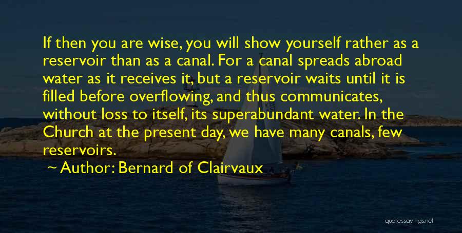 Bernard Of Clairvaux Quotes: If Then You Are Wise, You Will Show Yourself Rather As A Reservoir Than As A Canal. For A Canal