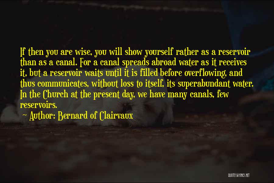 Bernard Of Clairvaux Quotes: If Then You Are Wise, You Will Show Yourself Rather As A Reservoir Than As A Canal. For A Canal