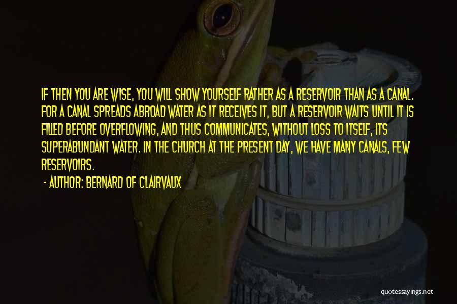 Bernard Of Clairvaux Quotes: If Then You Are Wise, You Will Show Yourself Rather As A Reservoir Than As A Canal. For A Canal