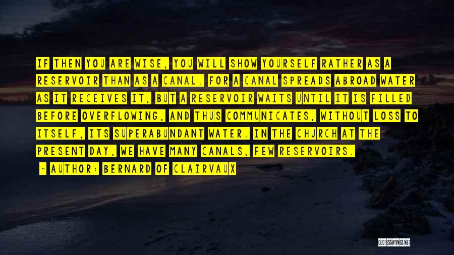 Bernard Of Clairvaux Quotes: If Then You Are Wise, You Will Show Yourself Rather As A Reservoir Than As A Canal. For A Canal
