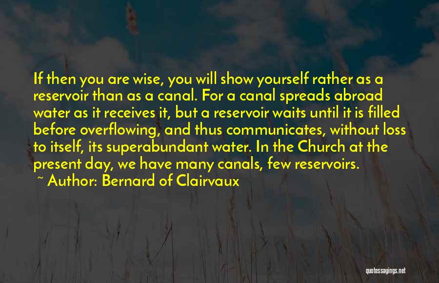 Bernard Of Clairvaux Quotes: If Then You Are Wise, You Will Show Yourself Rather As A Reservoir Than As A Canal. For A Canal