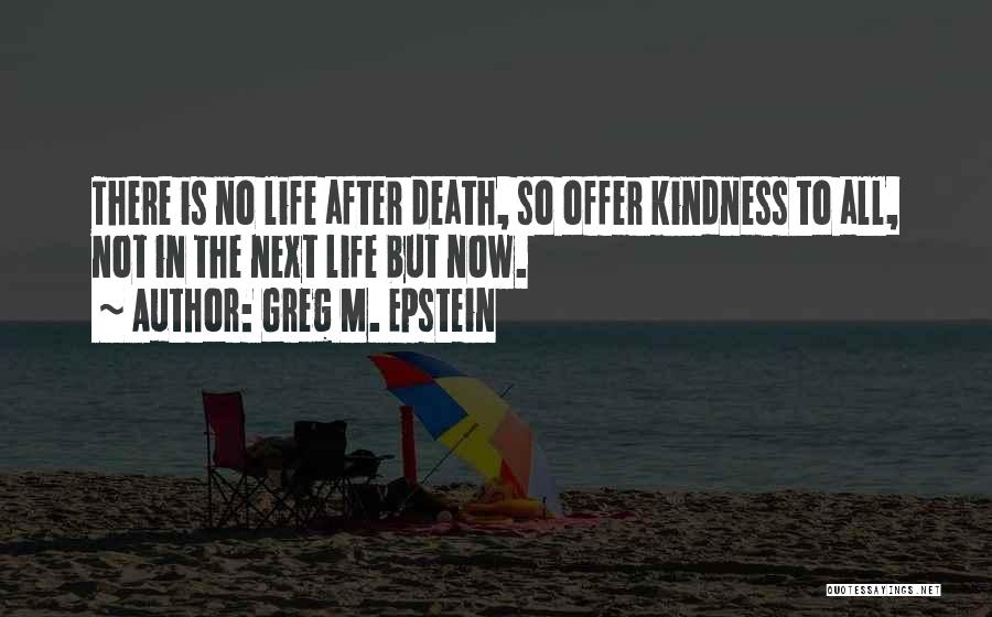 Greg M. Epstein Quotes: There Is No Life After Death, So Offer Kindness To All, Not In The Next Life But Now.
