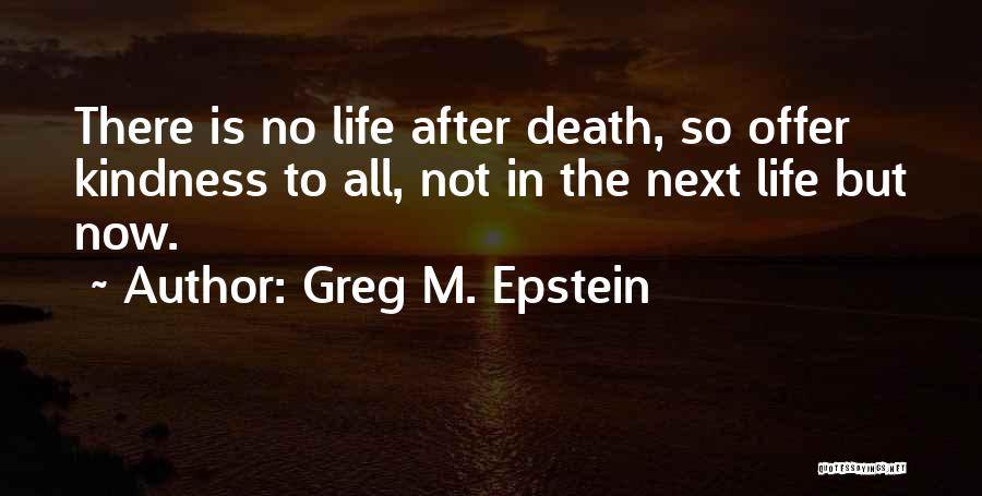 Greg M. Epstein Quotes: There Is No Life After Death, So Offer Kindness To All, Not In The Next Life But Now.