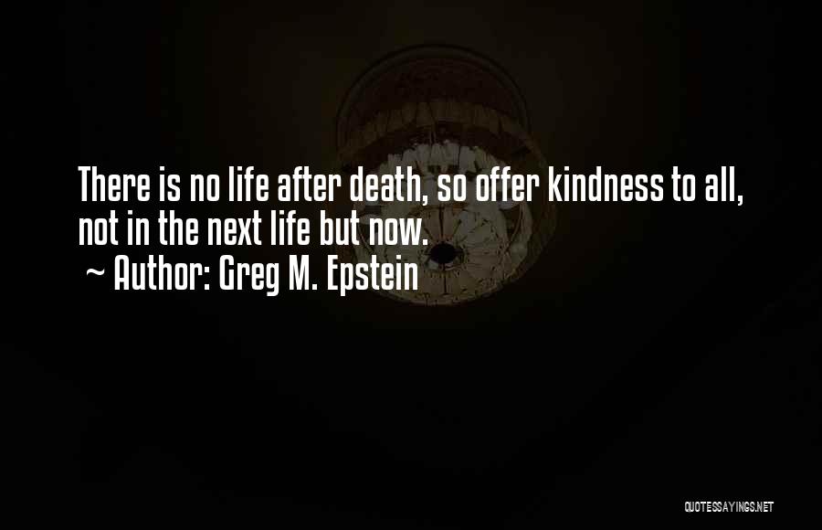 Greg M. Epstein Quotes: There Is No Life After Death, So Offer Kindness To All, Not In The Next Life But Now.