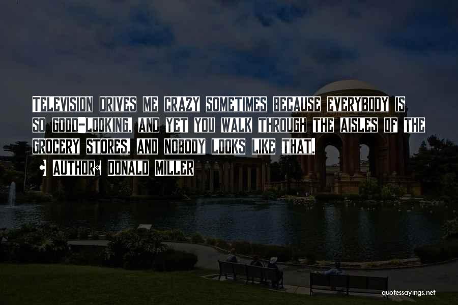 Donald Miller Quotes: Television Drives Me Crazy Sometimes Because Everybody Is So Good-looking, And Yet You Walk Through The Aisles Of The Grocery