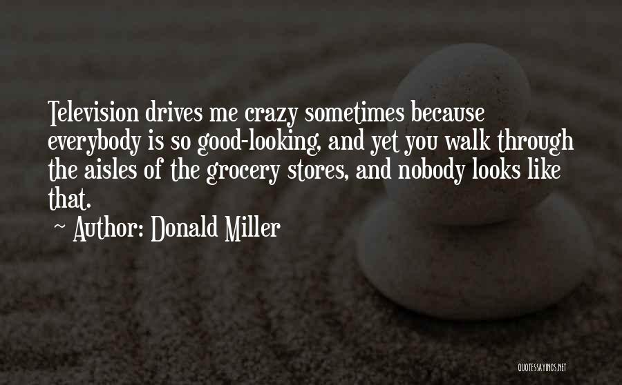 Donald Miller Quotes: Television Drives Me Crazy Sometimes Because Everybody Is So Good-looking, And Yet You Walk Through The Aisles Of The Grocery