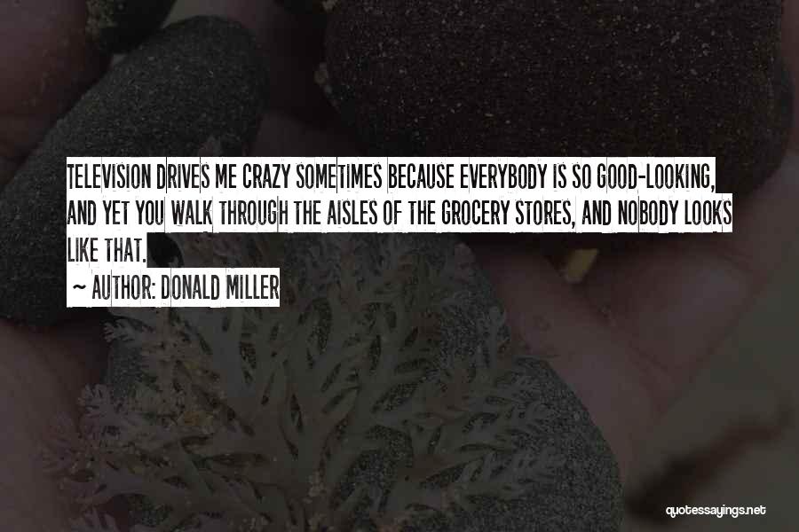 Donald Miller Quotes: Television Drives Me Crazy Sometimes Because Everybody Is So Good-looking, And Yet You Walk Through The Aisles Of The Grocery