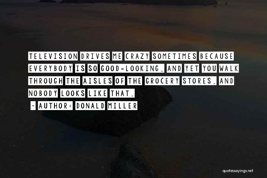 Donald Miller Quotes: Television Drives Me Crazy Sometimes Because Everybody Is So Good-looking, And Yet You Walk Through The Aisles Of The Grocery