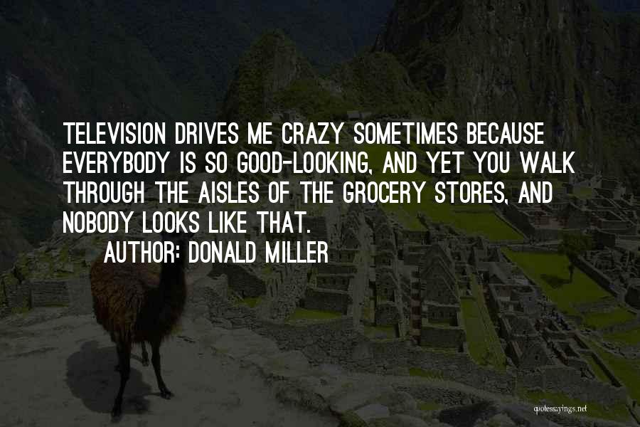Donald Miller Quotes: Television Drives Me Crazy Sometimes Because Everybody Is So Good-looking, And Yet You Walk Through The Aisles Of The Grocery