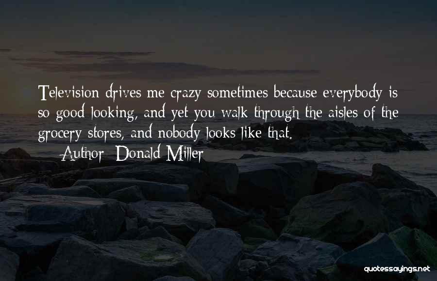 Donald Miller Quotes: Television Drives Me Crazy Sometimes Because Everybody Is So Good-looking, And Yet You Walk Through The Aisles Of The Grocery