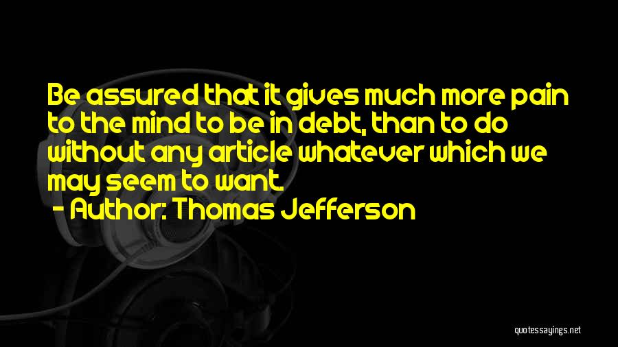 Thomas Jefferson Quotes: Be Assured That It Gives Much More Pain To The Mind To Be In Debt, Than To Do Without Any