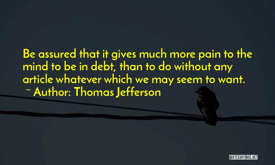 Thomas Jefferson Quotes: Be Assured That It Gives Much More Pain To The Mind To Be In Debt, Than To Do Without Any
