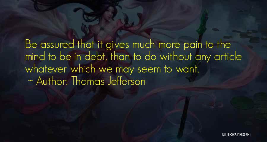 Thomas Jefferson Quotes: Be Assured That It Gives Much More Pain To The Mind To Be In Debt, Than To Do Without Any