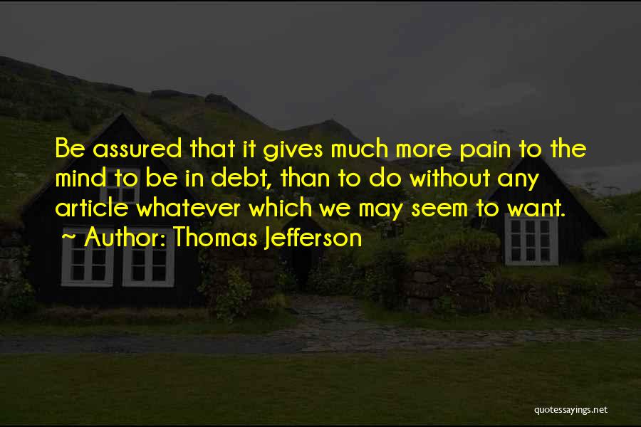 Thomas Jefferson Quotes: Be Assured That It Gives Much More Pain To The Mind To Be In Debt, Than To Do Without Any