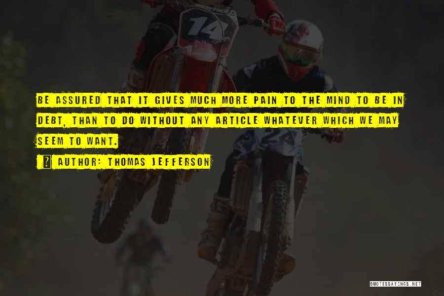 Thomas Jefferson Quotes: Be Assured That It Gives Much More Pain To The Mind To Be In Debt, Than To Do Without Any
