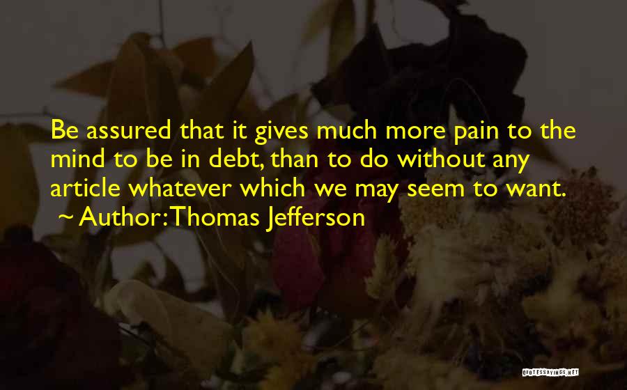 Thomas Jefferson Quotes: Be Assured That It Gives Much More Pain To The Mind To Be In Debt, Than To Do Without Any