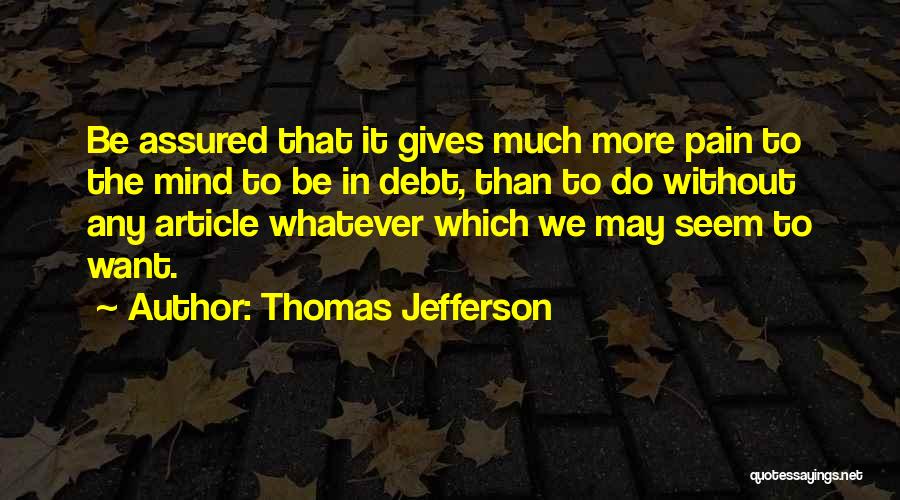 Thomas Jefferson Quotes: Be Assured That It Gives Much More Pain To The Mind To Be In Debt, Than To Do Without Any