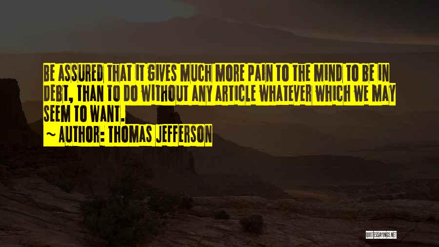 Thomas Jefferson Quotes: Be Assured That It Gives Much More Pain To The Mind To Be In Debt, Than To Do Without Any