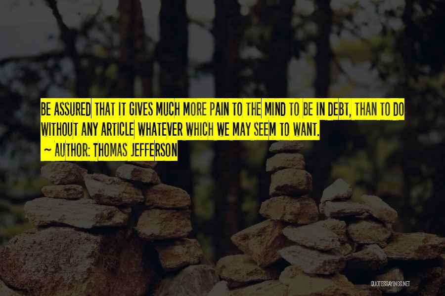 Thomas Jefferson Quotes: Be Assured That It Gives Much More Pain To The Mind To Be In Debt, Than To Do Without Any