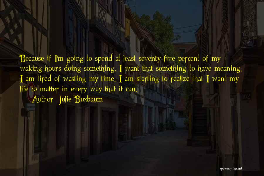 Julie Buxbaum Quotes: Because If I'm Going To Spend At Least Seventy-five Percent Of My Waking Hours Doing Something, I Want That Something