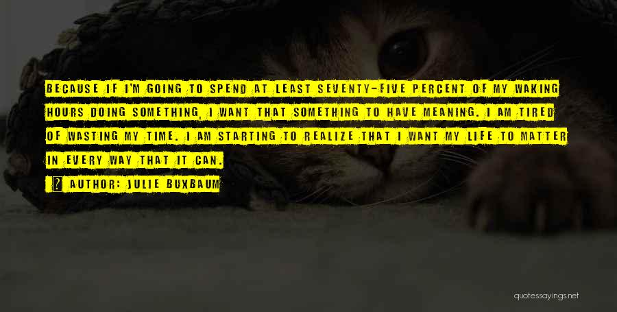 Julie Buxbaum Quotes: Because If I'm Going To Spend At Least Seventy-five Percent Of My Waking Hours Doing Something, I Want That Something