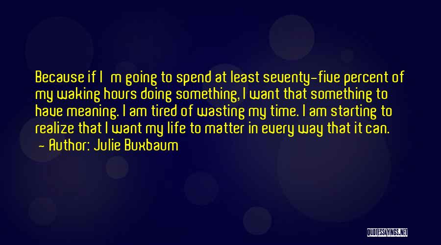 Julie Buxbaum Quotes: Because If I'm Going To Spend At Least Seventy-five Percent Of My Waking Hours Doing Something, I Want That Something