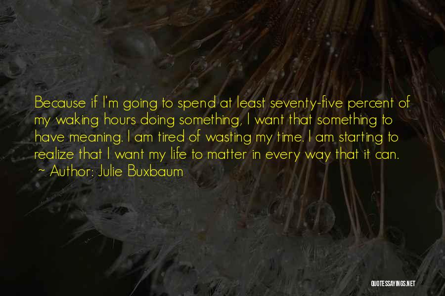 Julie Buxbaum Quotes: Because If I'm Going To Spend At Least Seventy-five Percent Of My Waking Hours Doing Something, I Want That Something